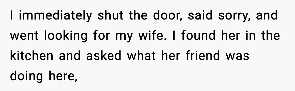 Husband Files For Divorce After Wife Reveals She’s Asexual, Then Finds Her Friend In His Bed I immediately shut the door, said sorry, and went looking for my wife. I found her in the kitchen and asked what her friend was doing here,