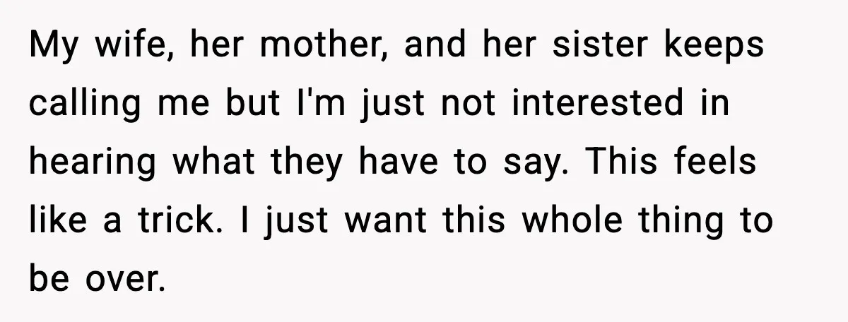 Husband Files For Divorce After Wife Reveals She’s Asexual, Then Finds Her Friend In His Bed My wife, her mother, and her sister keeps calling me but I'm just not interested in hearing what they have to say. This feels like a trick. I just want...