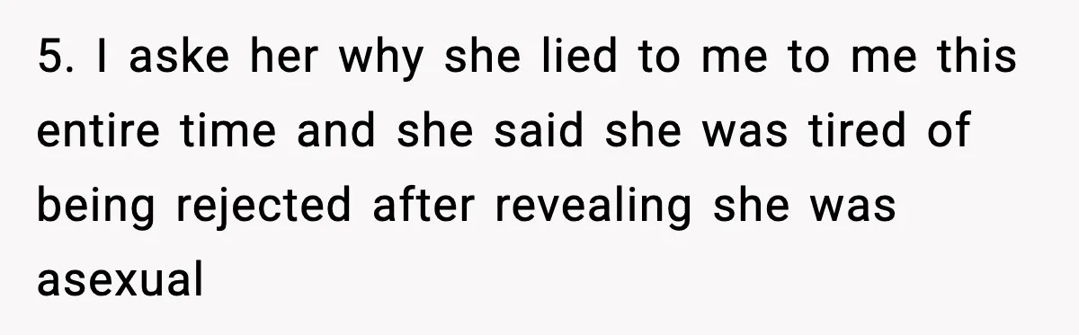 Husband Files For Divorce After Wife Reveals She’s Asexual, Then Finds Her Friend In His Bed 5. I aske her why she lied to me to me this entire time and she said she was tired of being rejected after revealing she was asexual