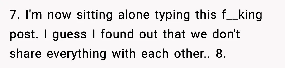 Husband Files For Divorce After Wife Reveals She’s Asexual, Then Finds Her Friend In His Bed 7. I'm now sitting alone typing this f__king post. I guess I found out that we don't share everything with each other.. 8.