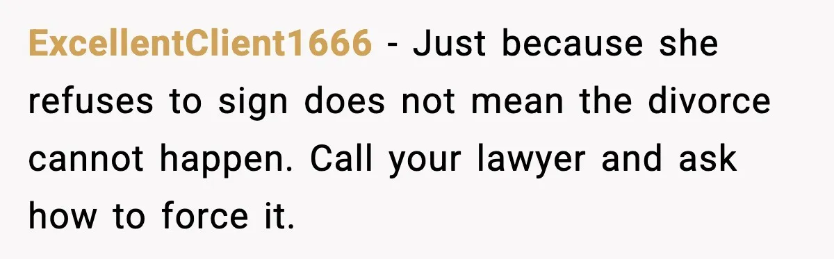 Husband Files For Divorce After Wife Reveals She’s Asexual, Then Finds Her Friend In His Bed ExcellentClient1666 - Just because she refuses to sign does not mean the divorce cannot happen. Call your lawyer and ask how to force it.