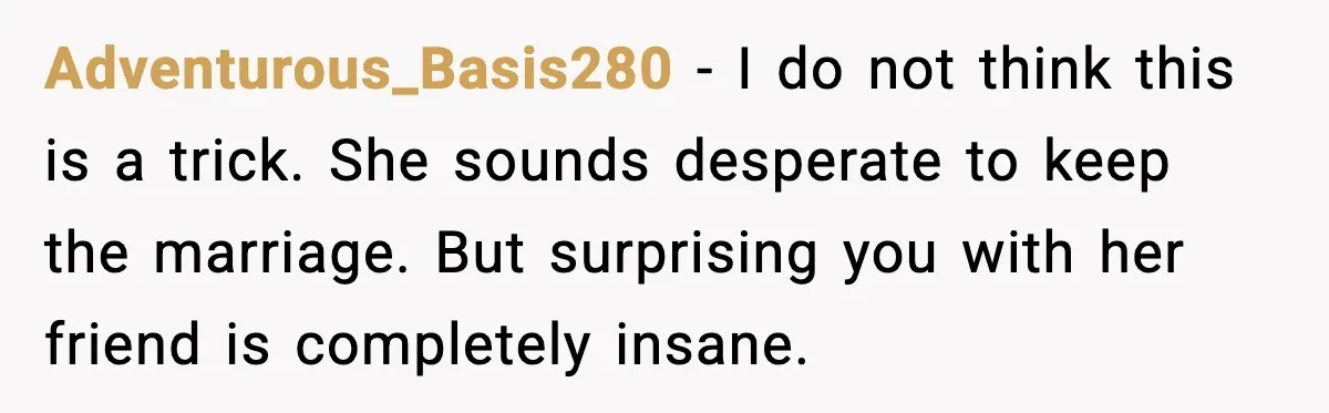 Husband Files For Divorce After Wife Reveals She’s Asexual, Then Finds Her Friend In His Bed Adventurous_Basis280 - I do not think this is a trick. She sounds desperate to keep the marriage. But surprising you with her friend is completely insane.