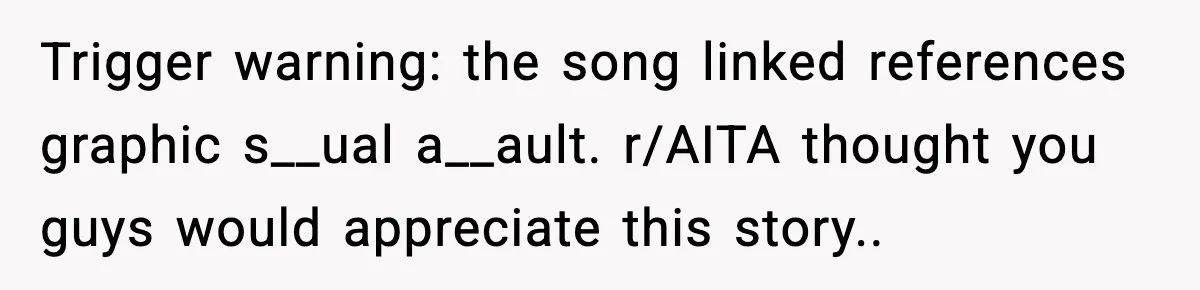 Trigger warning: the song linked references graphic s__ual a__ault. r/AITA thought you guys would appreciate this story..