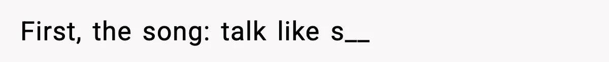 First, the song: talk like s__