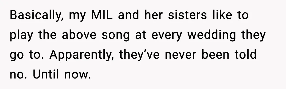 Basically, my MIL and her sisters like to play the above song at every wedding they go to. Apparently, they’ve never been told no. Until now.