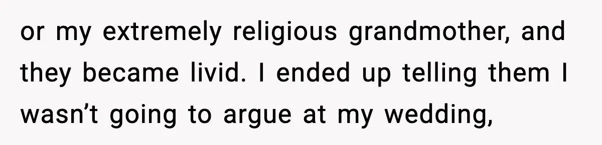 or my extremely religious grandmother, and they became livid. I ended up telling them I wasn’t going to argue at my wedding,