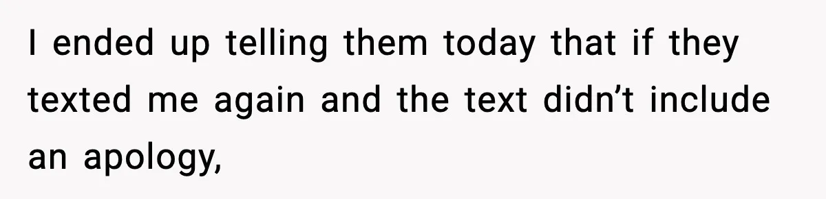 I ended up telling them today that if they texted me again and the text didn’t include an apology,