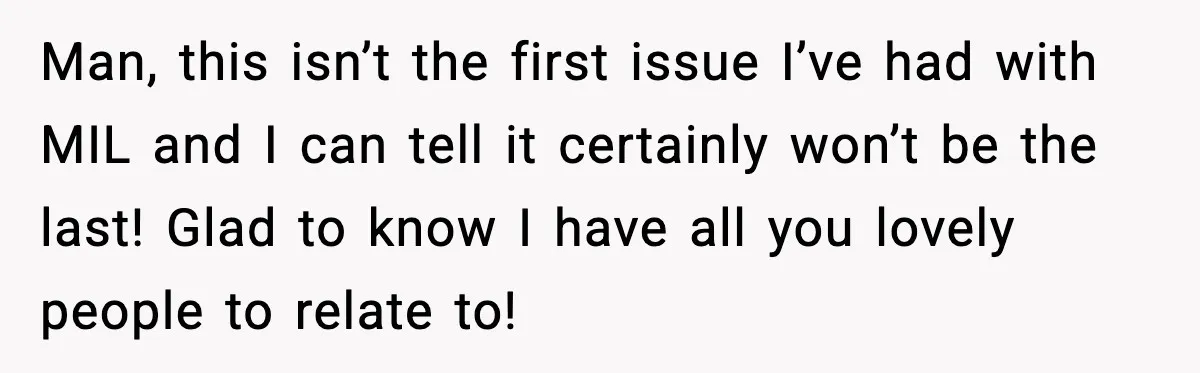 Man, this isn’t the first issue I’ve had with MIL and I can tell it certainly won’t be the last! Glad to know I have all you lovely people to...