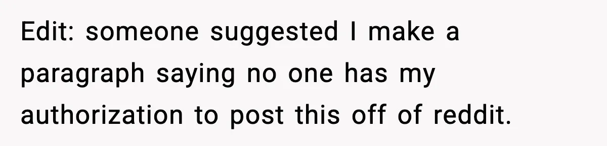 Edit: someone suggested I make a paragraph saying no one has my authorization to post this off of reddit.