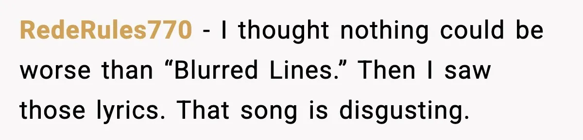 RedeRules770 - I thought nothing could be worse than “Blurred Lines.” Then I saw those lyrics. That song is disgusting.