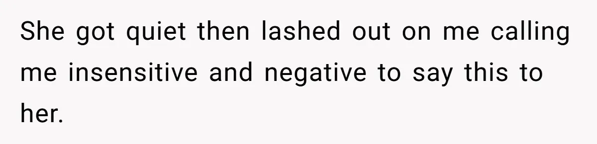 She got quiet then lashed out on me calling me insensitive and negative to say this to her.