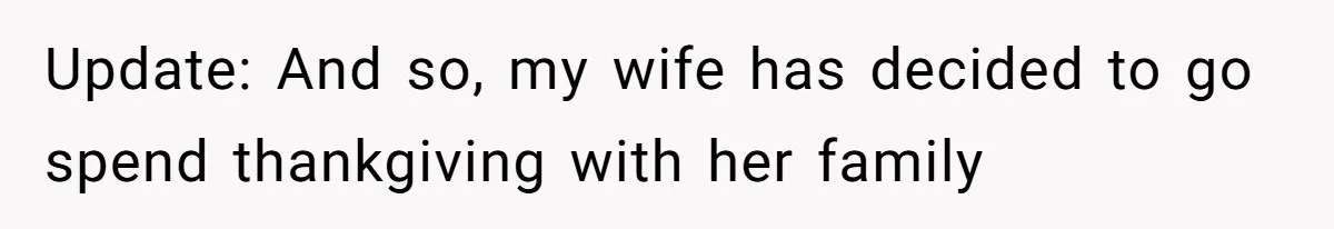 Update: And so, my wife has decided to go spend thankgiving with her family