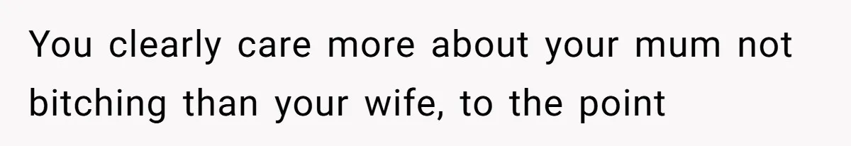 You clearly care more about your mum not bitching than your wife, to the point