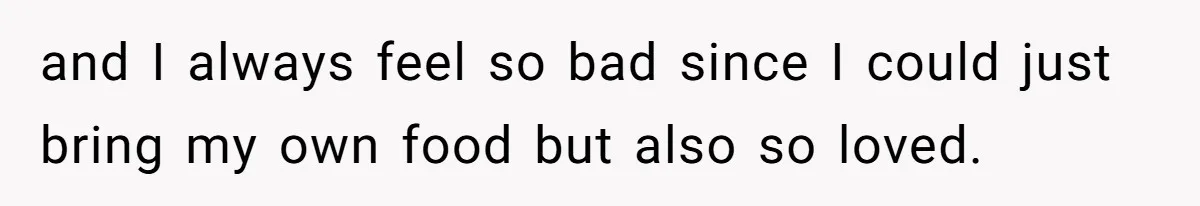 and I always feel so bad since I could just bring my own food but also so loved.
