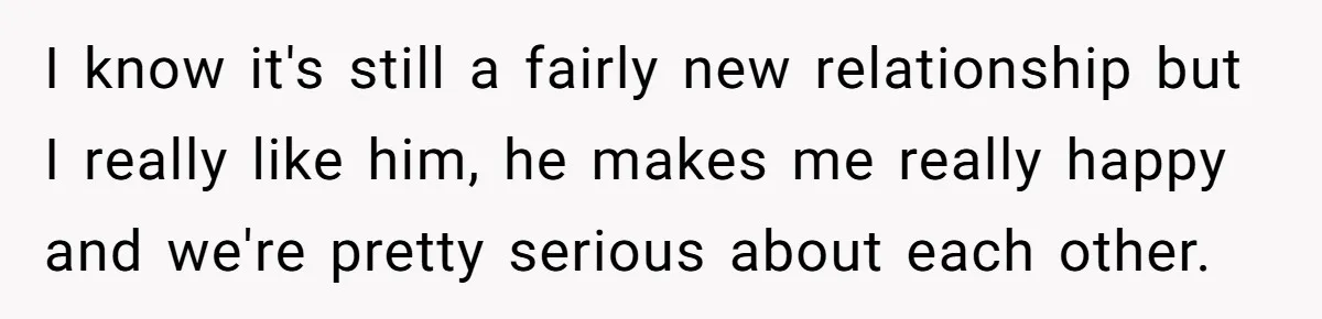Roommates Ban One Man’s Boyfriend From Visiting, But Everyone Else’s Partner Is Fine I know it's still a fairly new relationship but I really like him, he makes me really happy and we're pretty serious about each other.