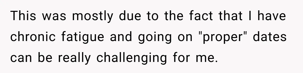 Roommates Ban One Man’s Boyfriend From Visiting, But Everyone Else’s Partner Is Fine This was mostly due to the fact that I have chronic fatigue and going on "proper" dates can be really challenging for me.