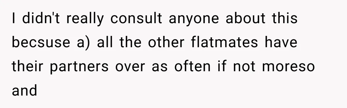 Roommates Ban One Man’s Boyfriend From Visiting, But Everyone Else’s Partner Is Fine I didn't really consult anyone about this becsuse a) all the other flatmates have their partners over as often if not moreso and