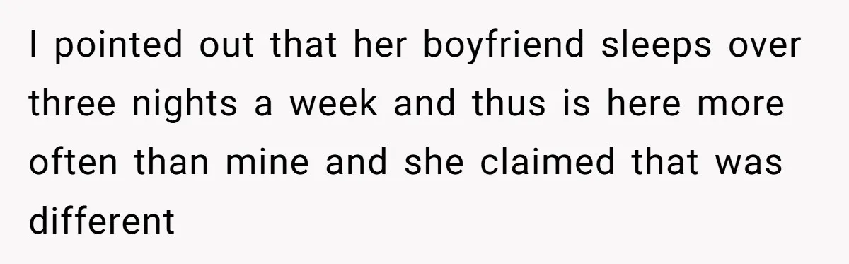 Roommates Ban One Man’s Boyfriend From Visiting, But Everyone Else’s Partner Is Fine I pointed out that her boyfriend sleeps over three nights a week and thus is here more often than mine and she claimed that was different
