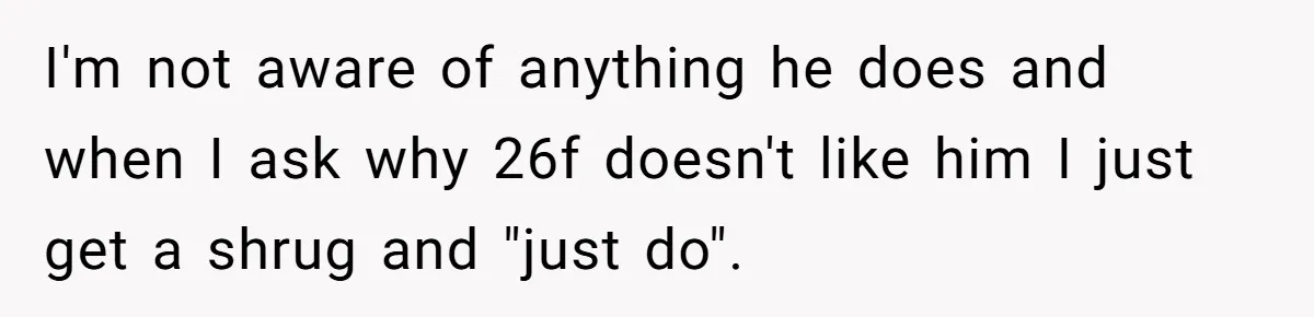 Roommates Ban One Man’s Boyfriend From Visiting, But Everyone Else’s Partner Is Fine I'm not aware of anything he does and when I ask why 26f doesn't like him I just get a shrug and "just do".