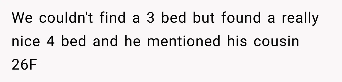 Roommates Ban One Man’s Boyfriend From Visiting, But Everyone Else’s Partner Is Fine We couldn't find a 3 bed but found a really nice 4 bed and he mentioned his cousin 26F