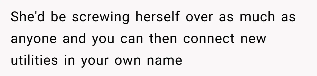 Roommates Ban One Man’s Boyfriend From Visiting, But Everyone Else’s Partner Is Fine She'd be screwing herself over as much as anyone and you can then connect new utilities in your own name