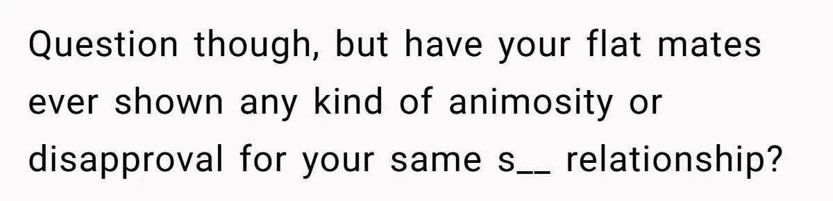 Roommates Ban One Man’s Boyfriend From Visiting, But Everyone Else’s Partner Is Fine Question though, but have your flat mates ever shown any kind of animosity or disapproval for your same s__ relationship?
