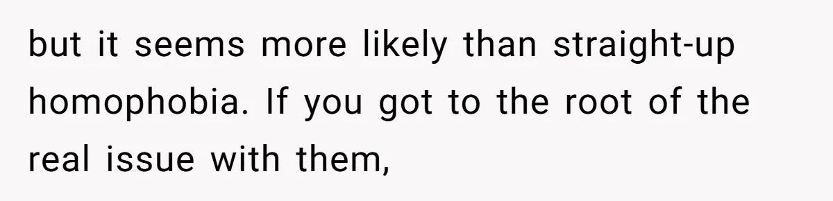 Roommates Ban One Man’s Boyfriend From Visiting, But Everyone Else’s Partner Is Fine but it seems more likely than straight-up homophobia. If you got to the root of the real issue with them,
