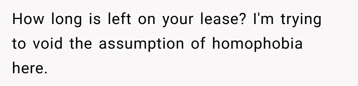 Roommates Ban One Man’s Boyfriend From Visiting, But Everyone Else’s Partner Is Fine How long is left on your lease? I'm trying to void the assumption of homophobia here.