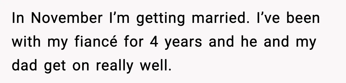 In November I’m getting married. I’ve been with my fiancé for 4 years and he and my dad get on really well.