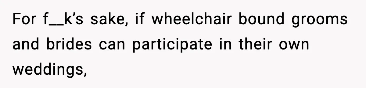 For f__k’s sake, if wheelchair bound grooms and brides can participate in their own weddings,