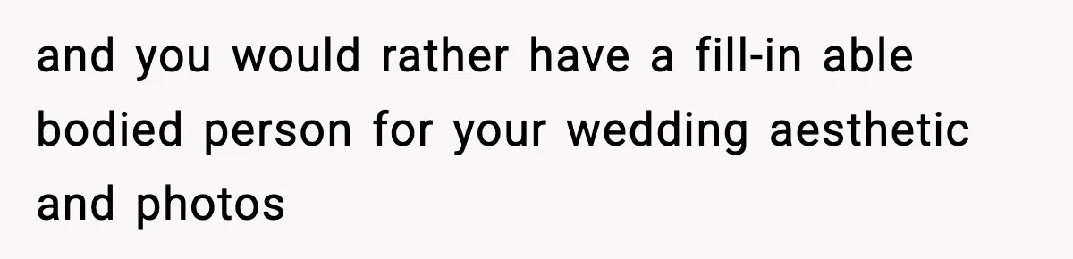 and you would rather have a fill-in able bodied person for your wedding aesthetic and photos