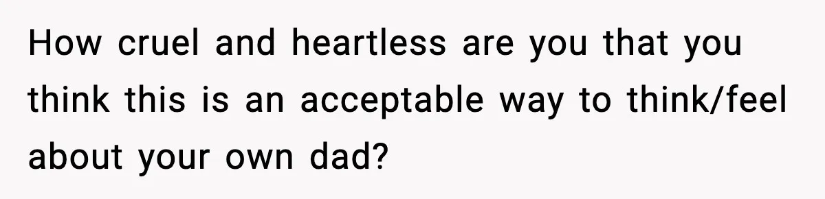 How cruel and heartless are you that you think this is an acceptable way to think/feel about your own dad?