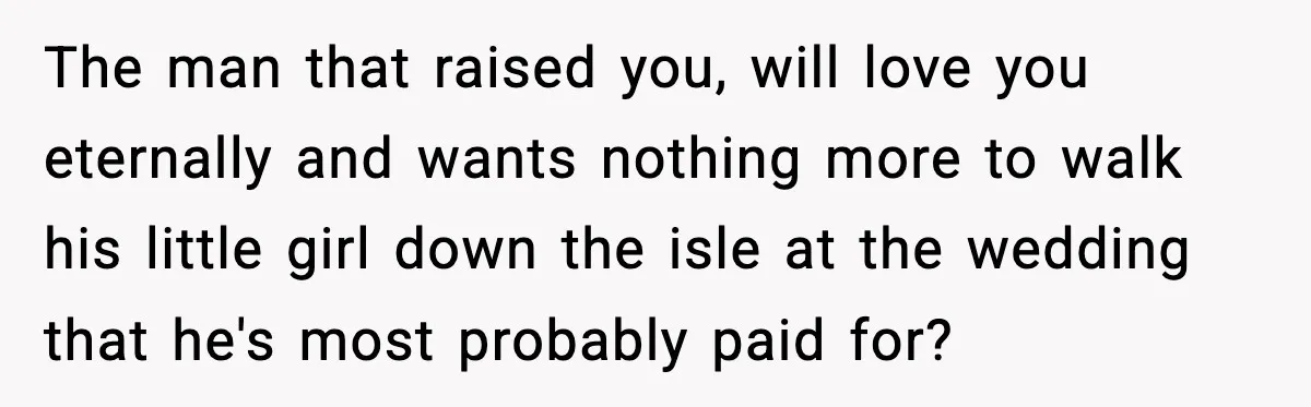The man that raised you, will love you eternally and wants nothing more to walk his little girl down the isle at the wedding that he's most probably paid for?
