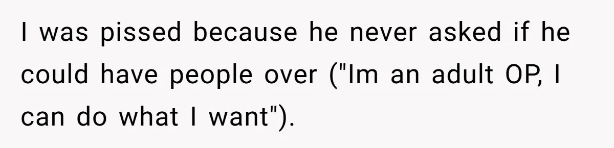 I was pissed because he never asked if he could have people over ("Im an adult OP, I can do what I want").