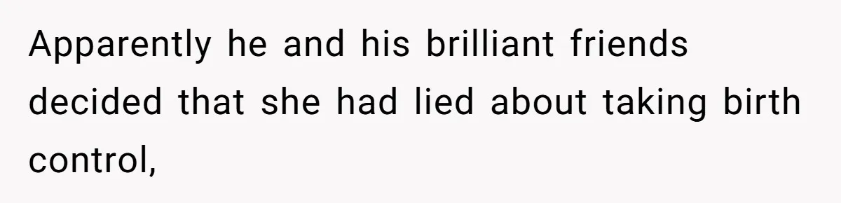 Apparently he and his brilliant friends decided that she had lied about taking birth control,