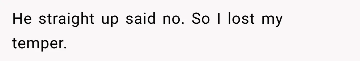 He straight up said no. So I lost my temper.