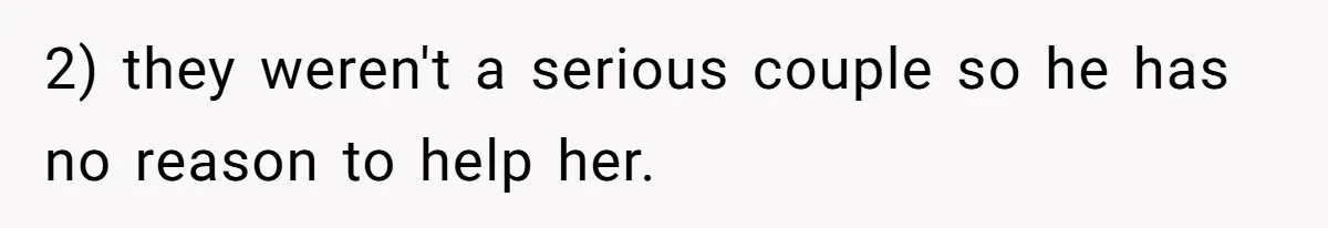 2) they weren't a serious couple so he has no reason to help her.