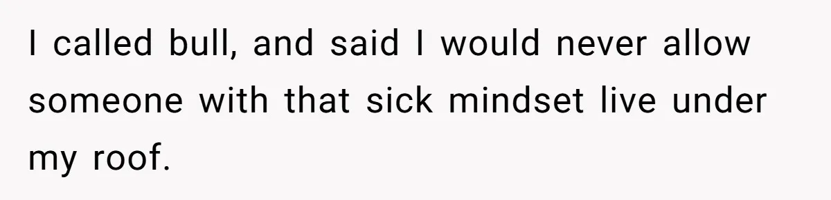 I called bull, and said I would never allow someone with that sick mindset live under my roof.