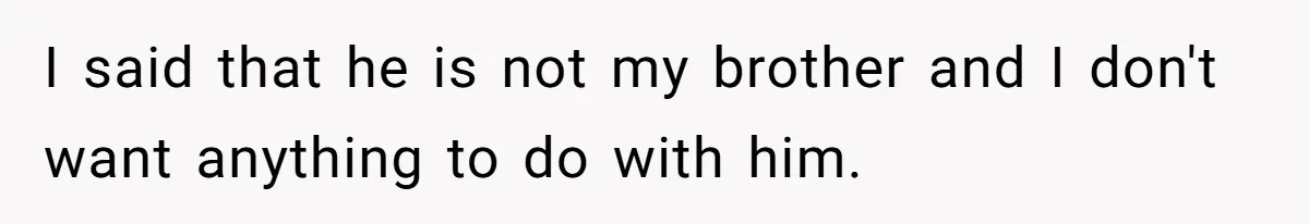 I said that he is not my brother and I don't want anything to do with him.