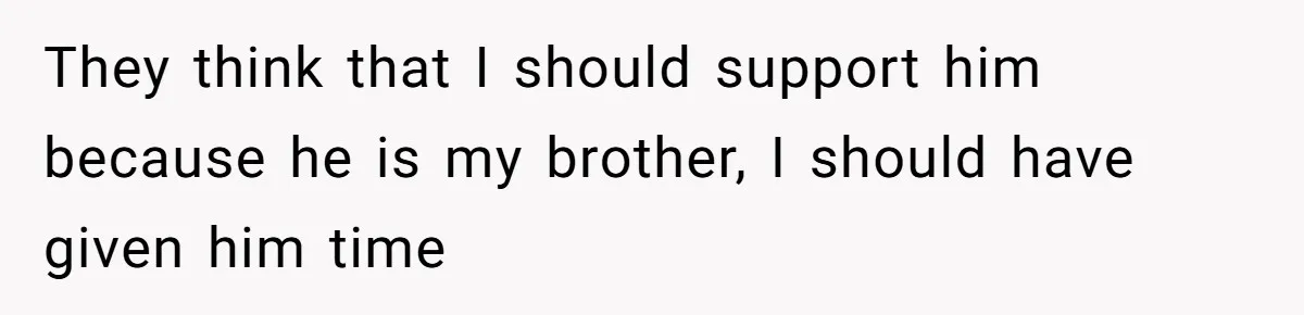 They think that I should support him because he is my brother, I should have given him time