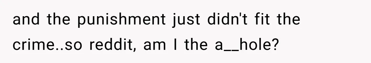 and the punishment just didn't fit the crime..so reddit, am I the a__hole?