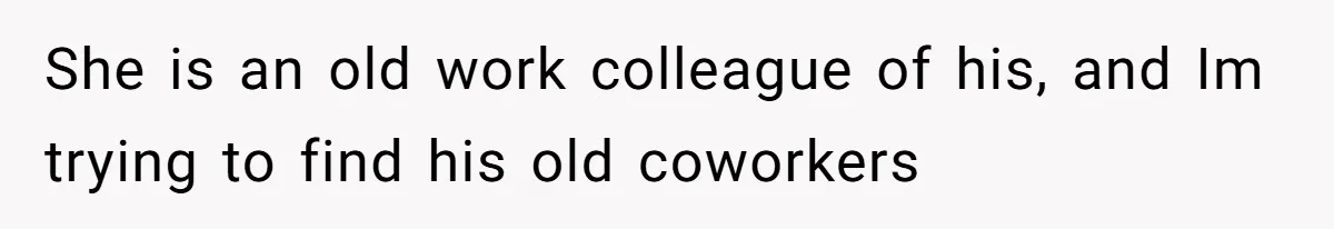 She is an old work colleague of his, and Im trying to find his old coworkers