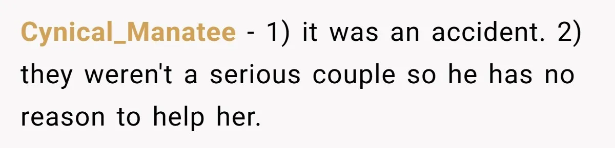 Cynical_Manatee − 1) it was an accident. 2) they weren't a serious couple so he has no reason to help her.
