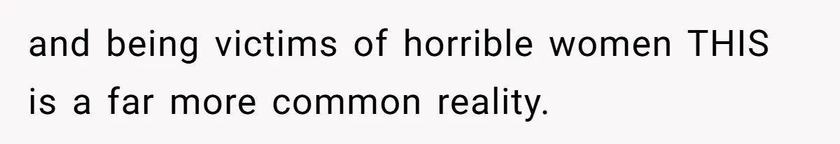 and being victims of horrible women THIS is a far more common reality.