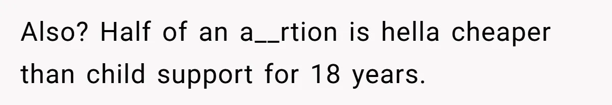 Also? Half of an a__rtion is hella cheaper than child support for 18 years.
