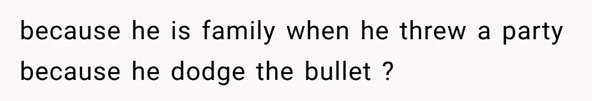 because he is family when he threw a party because he dodge the bullet ?