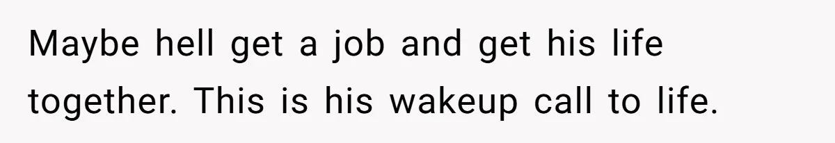 Maybe hell get a job and get his life together. This is his wakeup call to life.