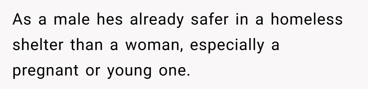 As a male hes already safer in a homeless shelter than a woman, especially a pregnant or young one.