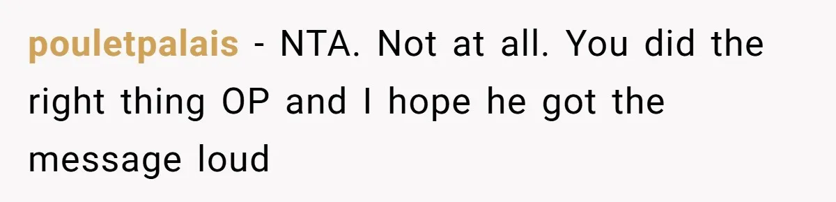 pouletpalais − NTA. Not at all. You did the right thing OP and I hope he got the message loud
