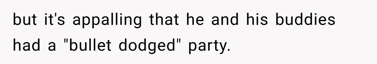 but it's appalling that he and his buddies had a "bullet dodged" party.